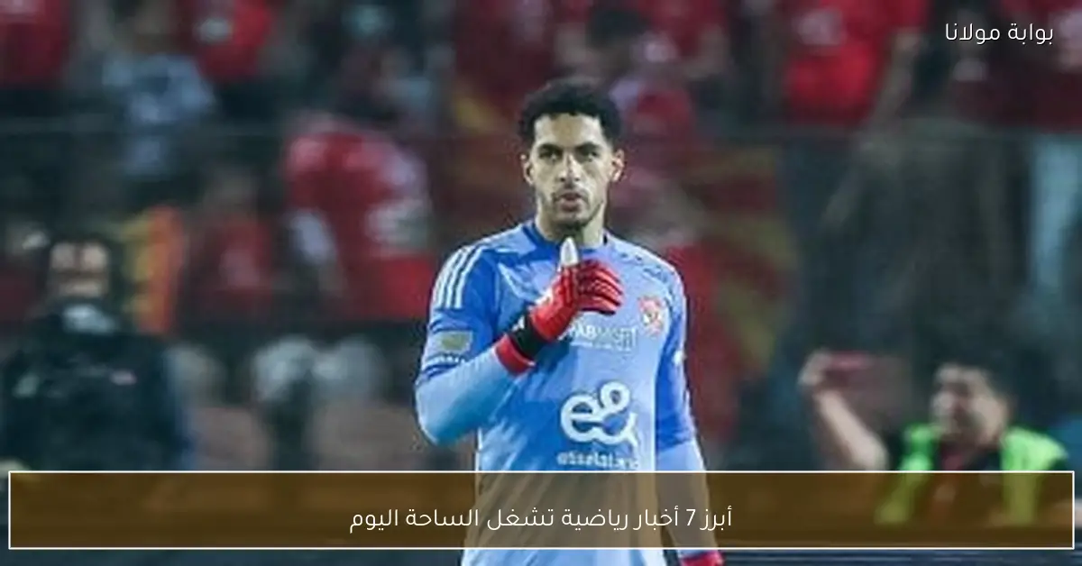 أبرز 7 أخبار رياضية تشغل الساحة اليوم