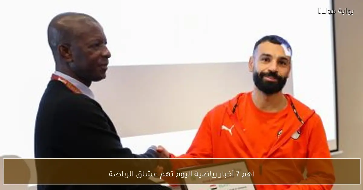 أهم 7 أخبار رياضية اليوم تهم عشاق الرياضة