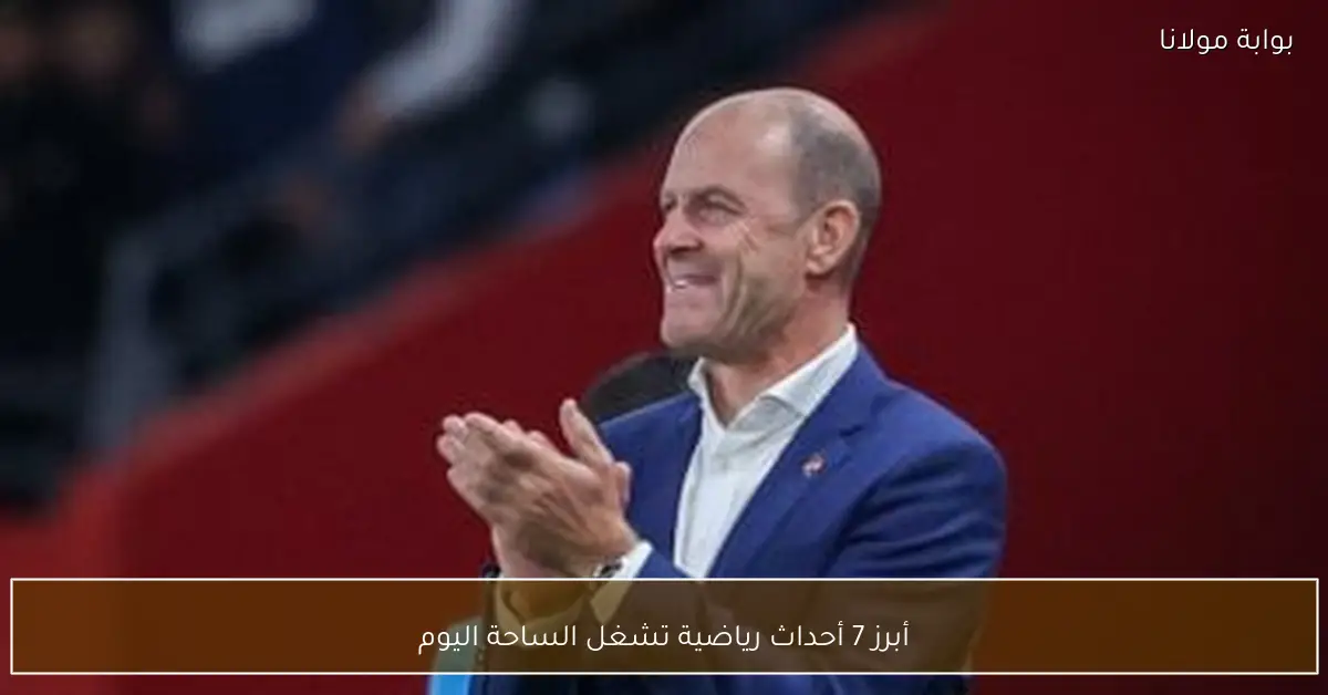 أبرز 7 أحداث رياضية تشغل الساحة اليوم