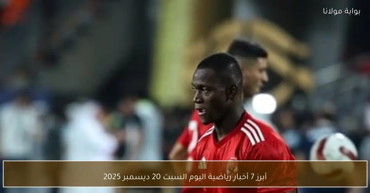 أبرز 7 أخبار رياضية اليوم السبت 20 ديسمبر 2025