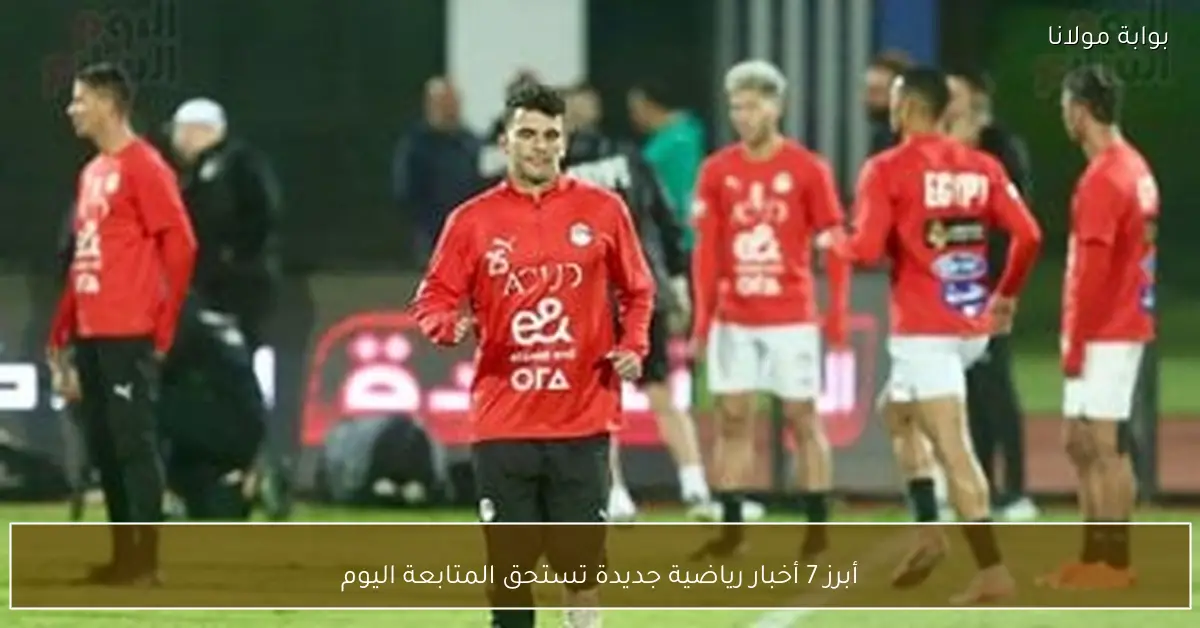 أبرز 7 أخبار رياضية جديدة تستحق المتابعة اليوم