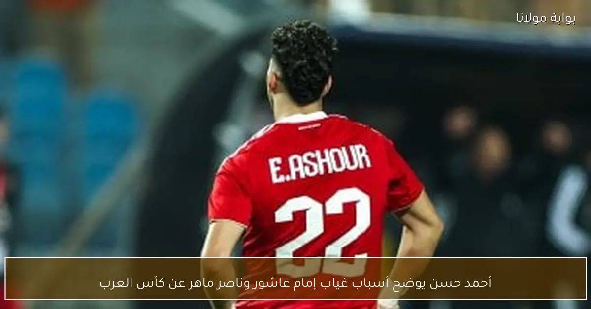 أحمد حسن يوضح أسباب غياب إمام عاشور وناصر ماهر عن كأس العرب