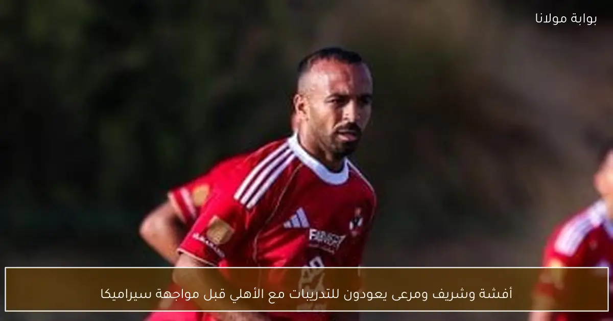 أفشة وشريف ومرعى يعودون للتدريبات مع الأهلي قبل مواجهة سيراميكا
