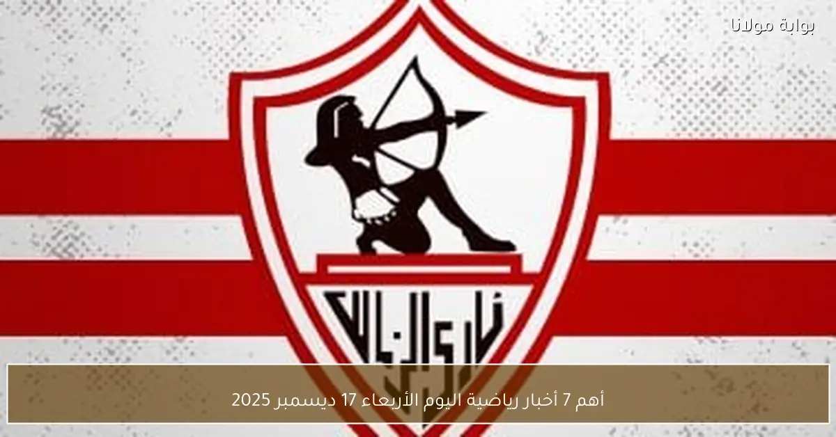 أهم 7 أخبار رياضية اليوم الأربعاء 17 ديسمبر 2025