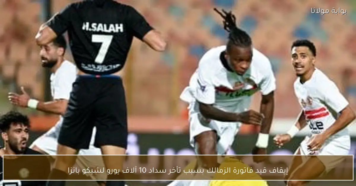 إيقاف قيد فاتورة الزمالك بسبب تأخر سداد 10 آلاف يورو لشيكو بانزا