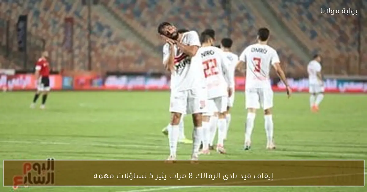 إيقاف قيد نادي الزمالك 8 مرات يثير 5 تساؤلات مهمة