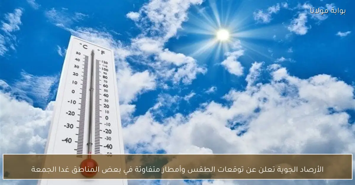 الأرصاد الجوية تعلن عن توقعات الطقس وأمطار متفاوتة في بعض المناطق غدا الجمعة