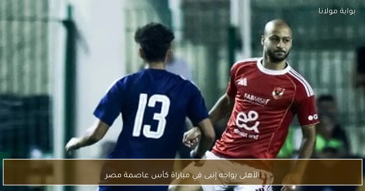 الأهلى يواجه إنبى في مباراة كأس عاصمة مصر