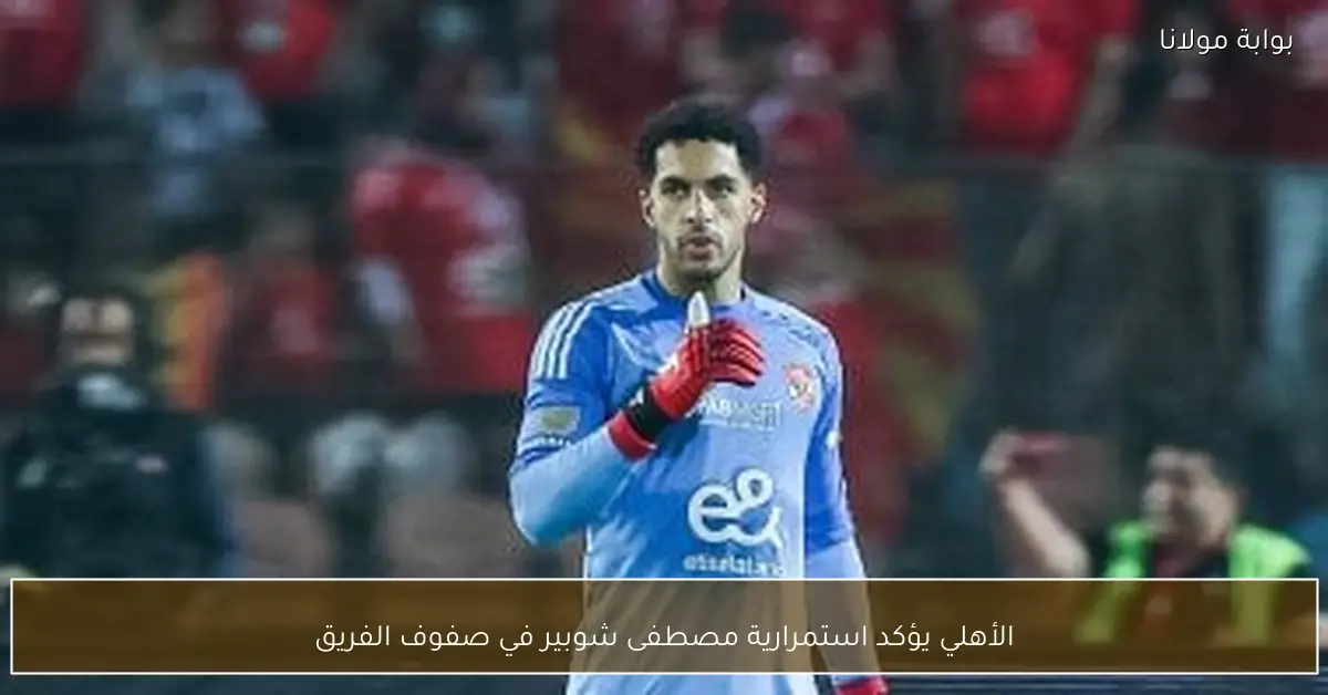 الأهلي يؤكد استمرارية مصطفى شوبير في صفوف الفريق