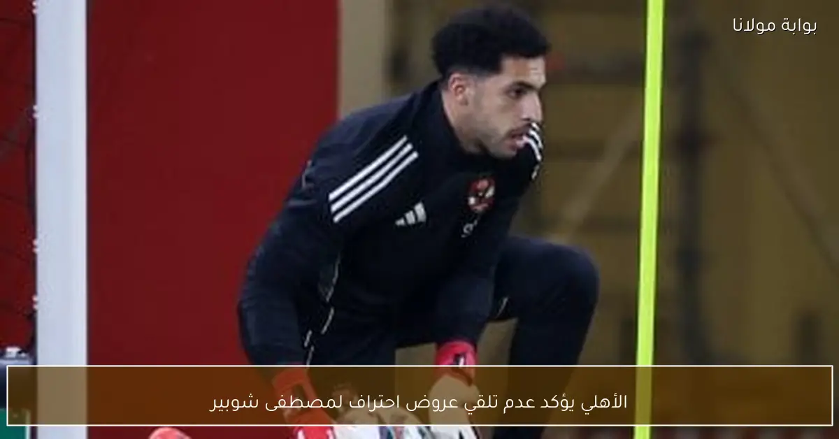 الأهلي يؤكد عدم تلقي عروض احتراف لمصطفى شوبير
