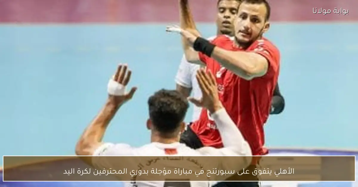 الأهلي يتفوق على سبورتنج في مباراة مؤجلة بدوري المحترفين لكرة اليد