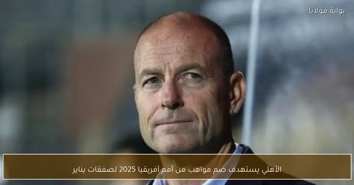الأهلي يستهدف ضم مواهب من أمم أفريقيا 2025 لصفقات يناير