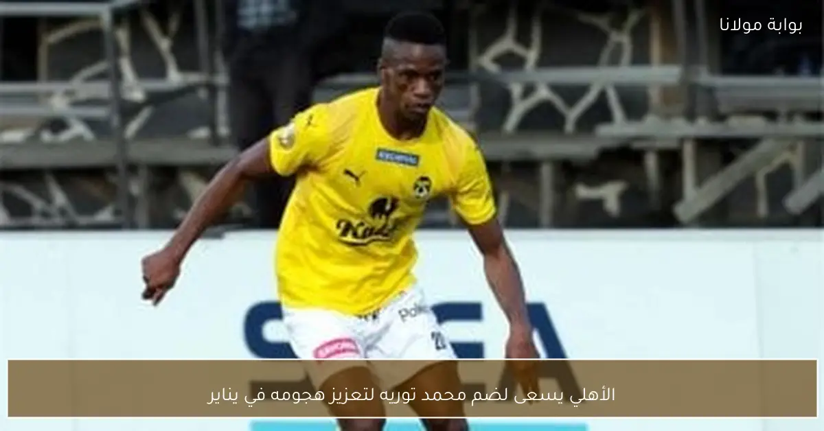 الأهلي يسعى لضم محمد توريه لتعزيز هجومه في يناير