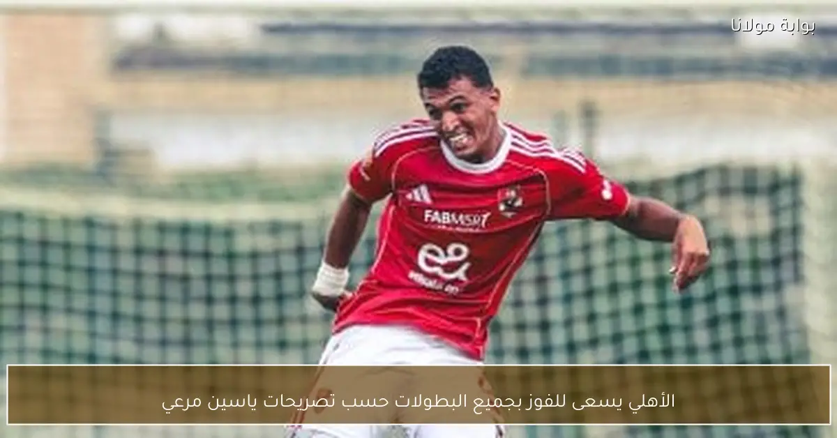 الأهلي يسعى للفوز بجميع البطولات حسب تصريحات ياسين مرعي