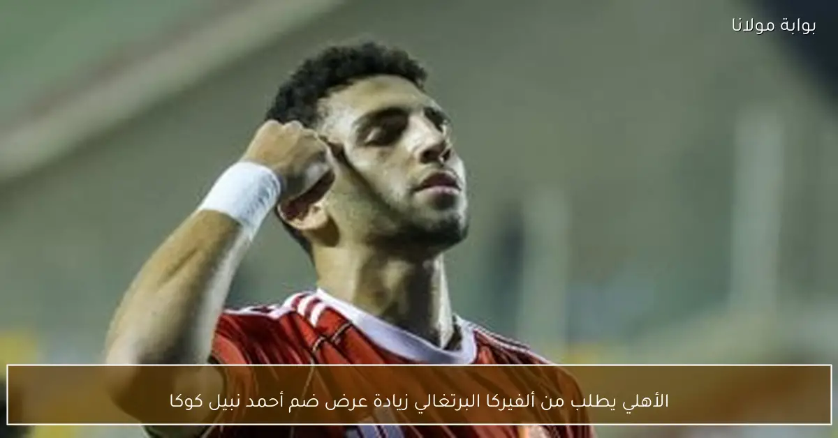 الأهلي يطلب من ألفيركا البرتغالي زيادة عرض ضم أحمد نبيل كوكا