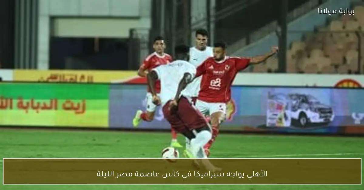 الأهلي يواجه سيراميكا في كأس عاصمة مصر الليلة