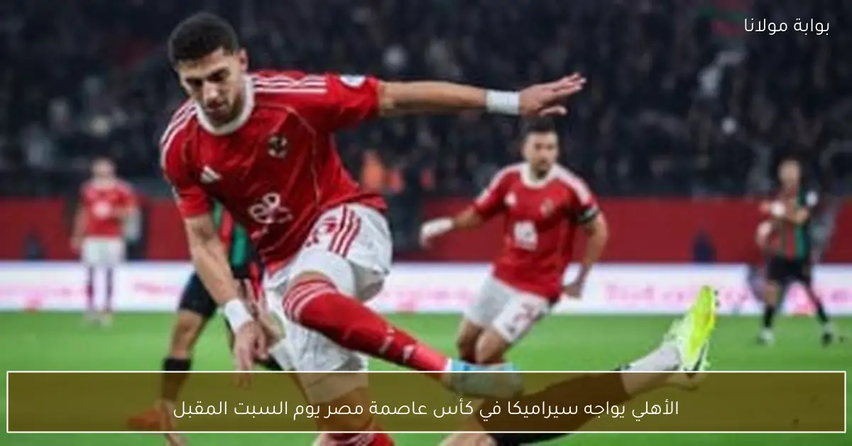 الأهلي يواجه سيراميكا في كأس عاصمة مصر يوم السبت المقبل