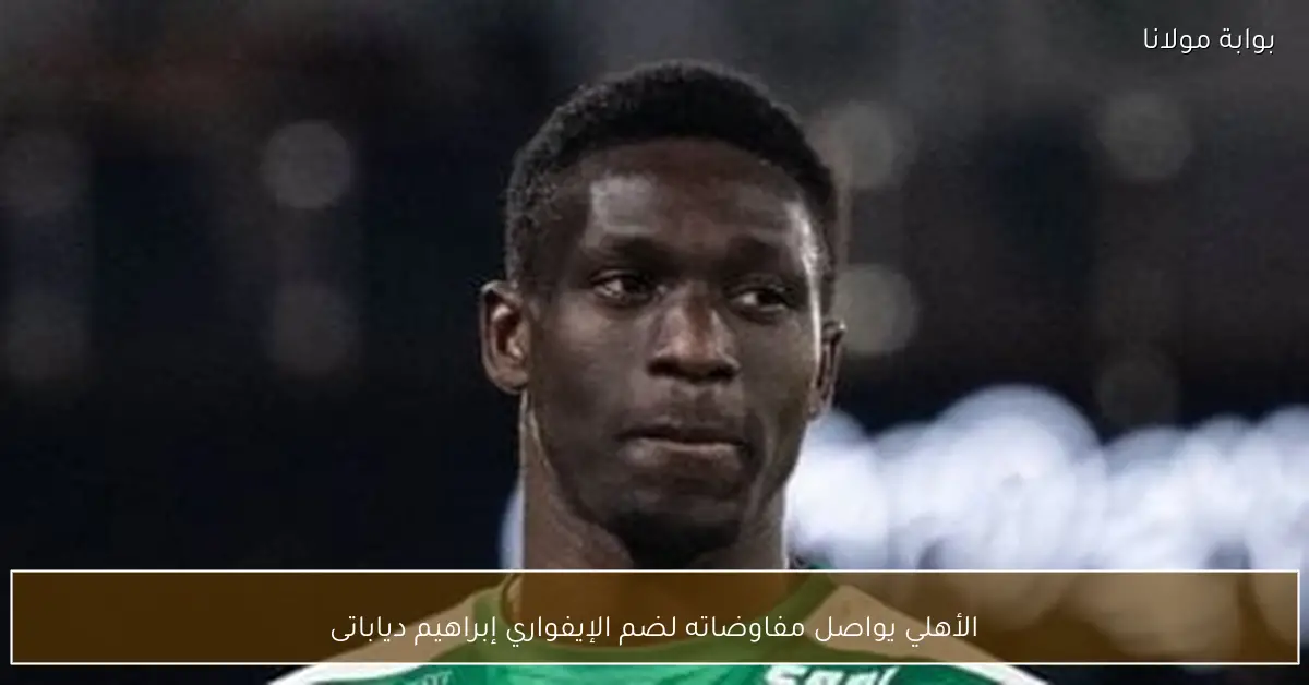 الأهلي يواصل مفاوضاته لضم الإيفواري إبراهيم دياباتى