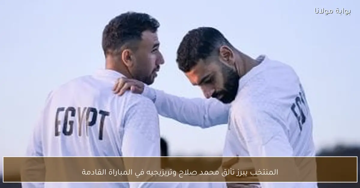 المنتخب يبرز تألق محمد صلاح وتريزيجيه في المباراة القادمة