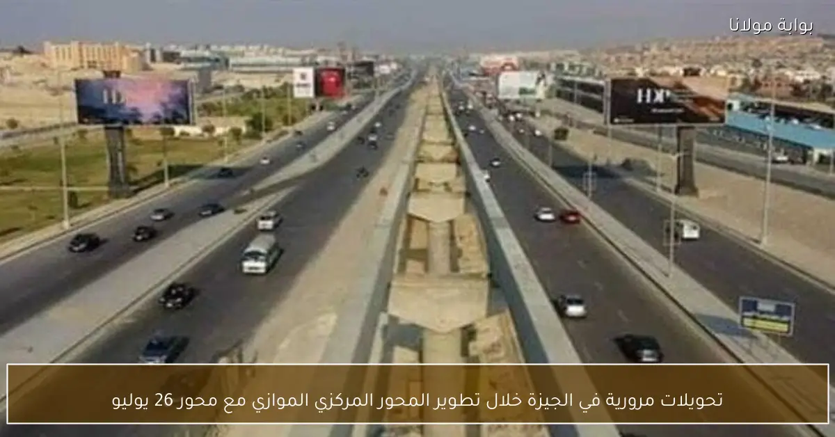 تحويلات مرورية في الجيزة خلال تطوير المحور المركزي الموازي مع محور 26 يوليو