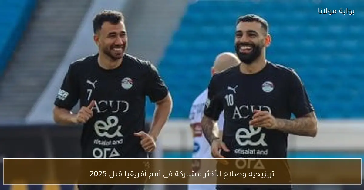 تريزيجيه وصلاح الأكثر مشاركة في أمم أفريقيا قبل 2025