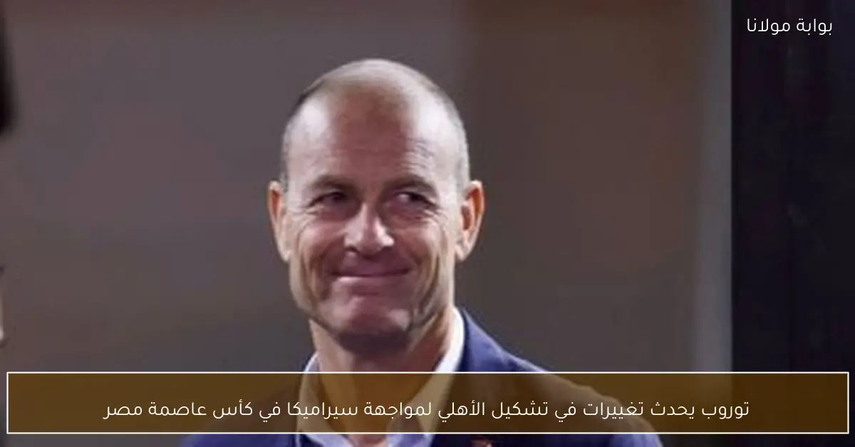 توروب يحدث تغييرات في تشكيل الأهلي لمواجهة سيراميكا في كأس عاصمة مصر