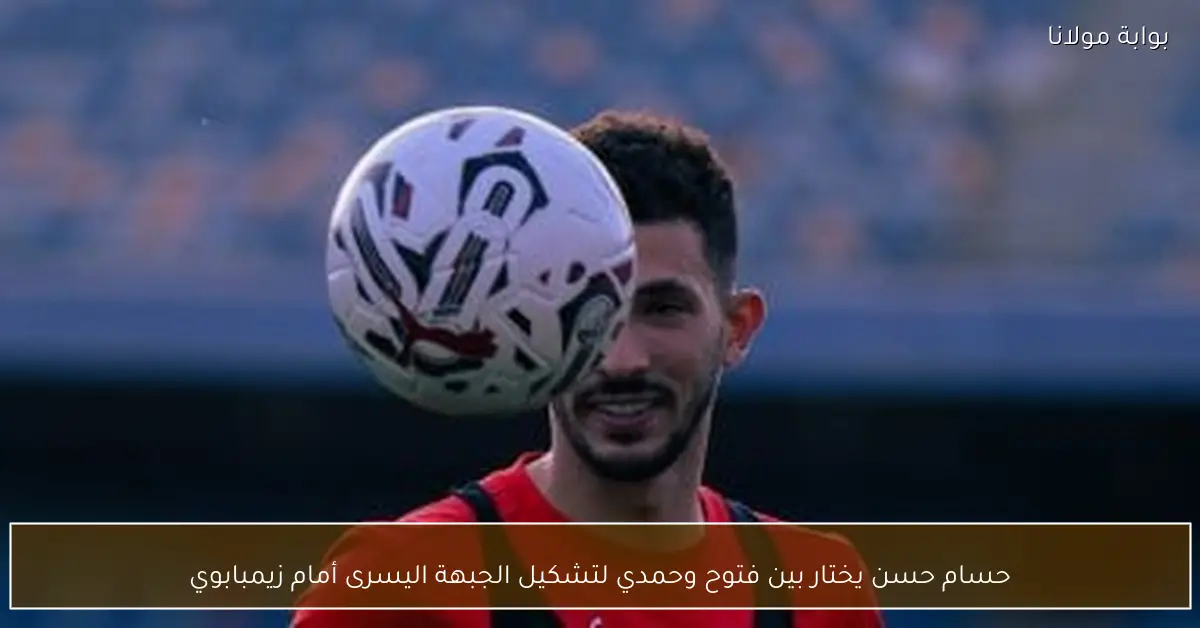 حسام حسن يختار بين فتوح وحمدي لتشكيل الجبهة اليسرى أمام زيمبابوي