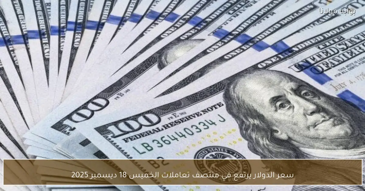 سعر الدولار يرتفع في منتصف تعاملات الخميس 18 ديسمبر 2025