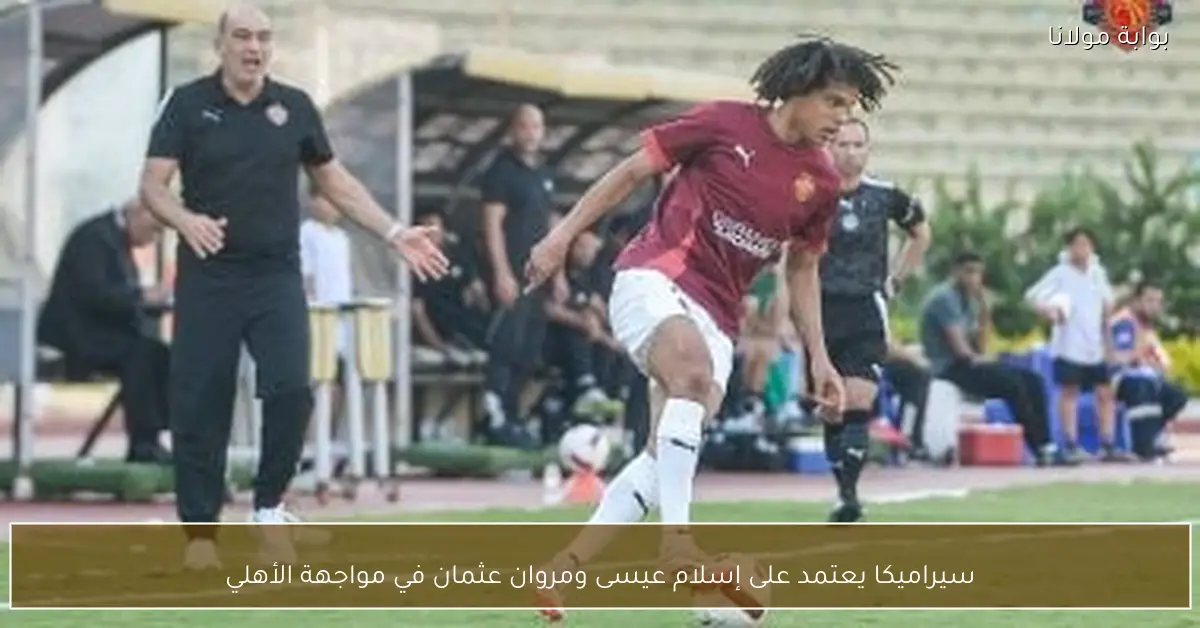 سيراميكا يعتمد على إسلام عيسى ومروان عثمان في مواجهة الأهلي