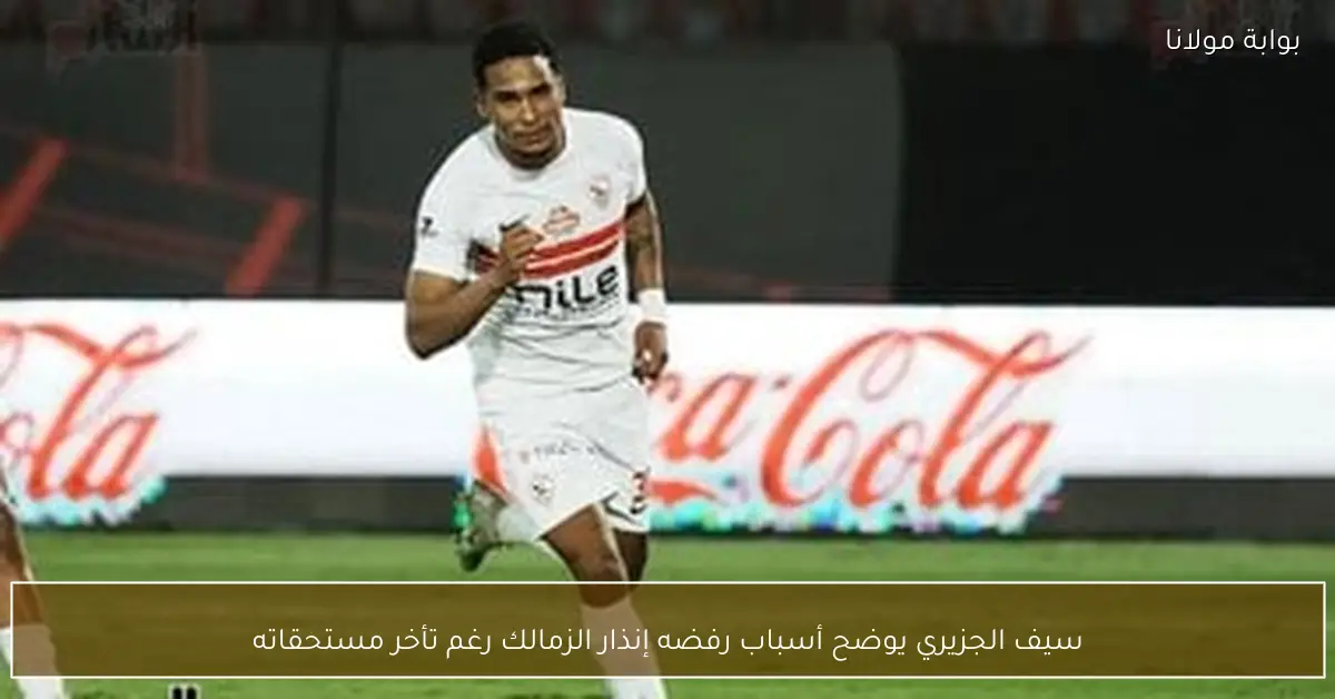 سيف الجزيري يوضح أسباب رفضه إنذار الزمالك رغم تأخر مستحقاته