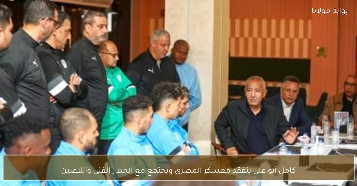كامل أبو على يتفقد معسكر المصرى ويجتمع مع الجهاز الفنى واللاعبين