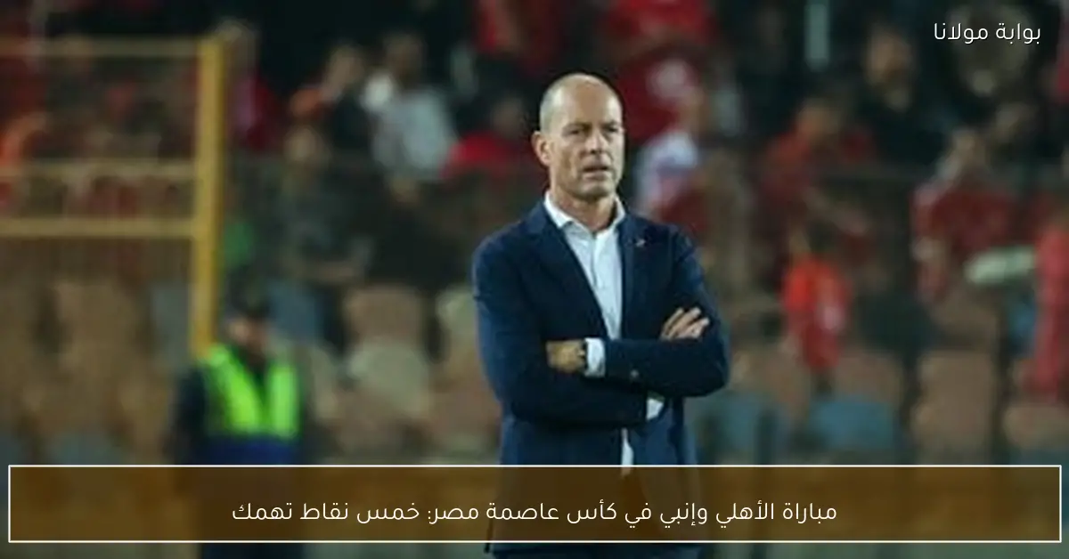 مباراة الأهلي وإنبي في كأس عاصمة مصر: خمس نقاط تهمك