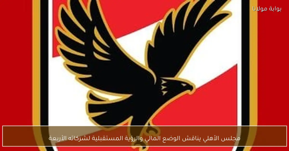 مجلس الأهلي يناقش الوضع المالي والرؤية المستقبلية لشركاته الأربعة