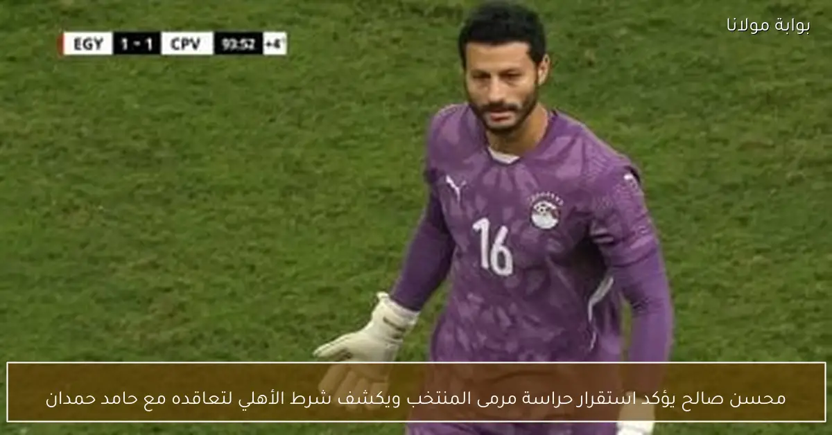 محسن صالح يؤكد استقرار حراسة مرمى المنتخب ويكشف شرط الأهلي لتعاقده مع حامد حمدان