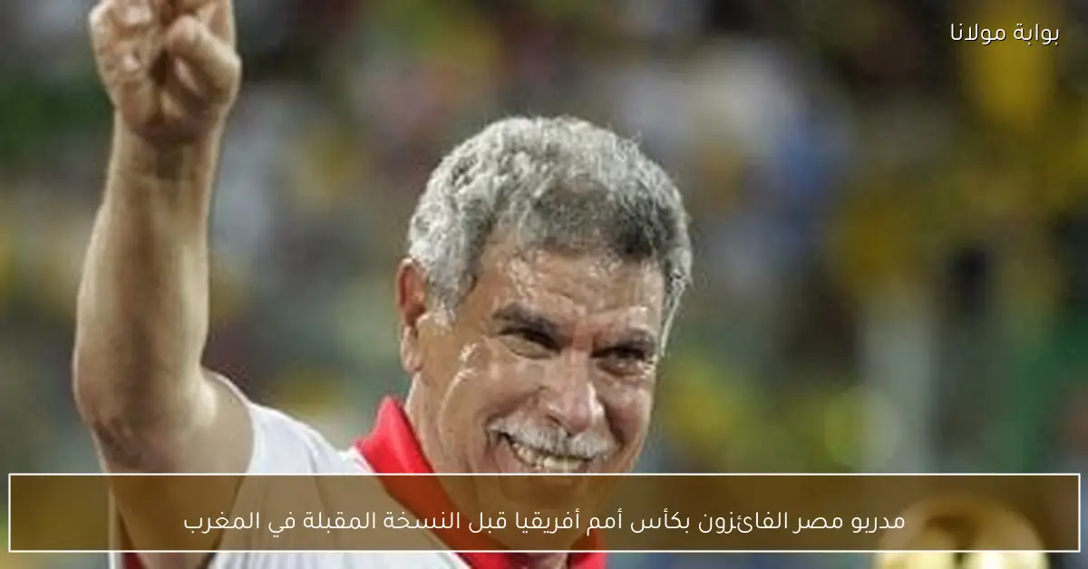 مدربو مصر الفائزون بكأس أمم أفريقيا قبل النسخة المقبلة في المغرب