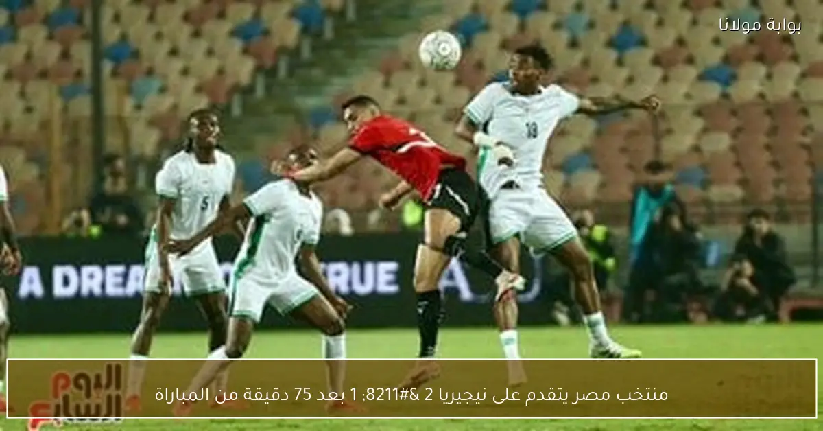 منتخب مصر يتقدم على نيجيريا 2 – 1 بعد 75 دقيقة من المباراة