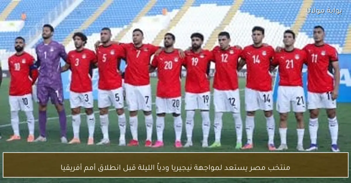 منتخب مصر يستعد لمواجهة نيجيريا ودياً الليلة قبل انطلاق أمم أفريقيا