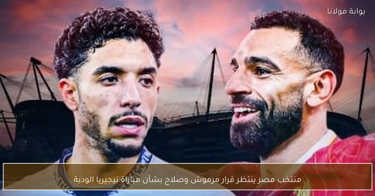 منتخب مصر ينتظر قرار مرموش وصلاح بشأن مباراة نيجيريا الودية