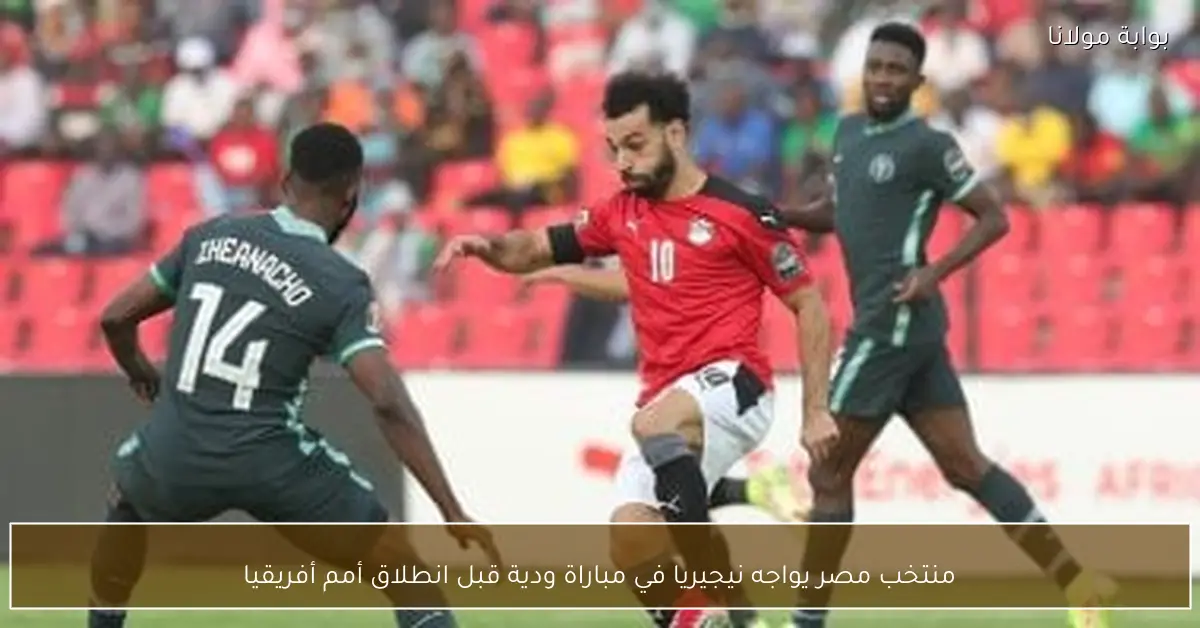 منتخب مصر يواجه نيجيريا في مباراة ودية قبل انطلاق أمم أفريقيا