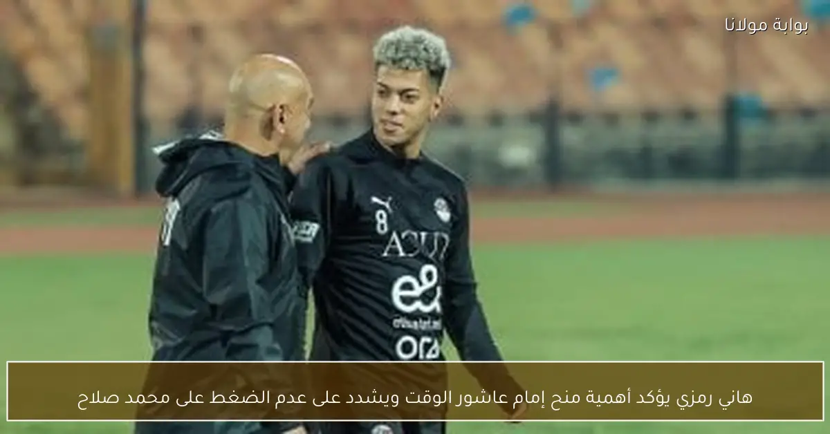 هاني رمزي يؤكد أهمية منح إمام عاشور الوقت ويشدد على عدم الضغط على محمد صلاح