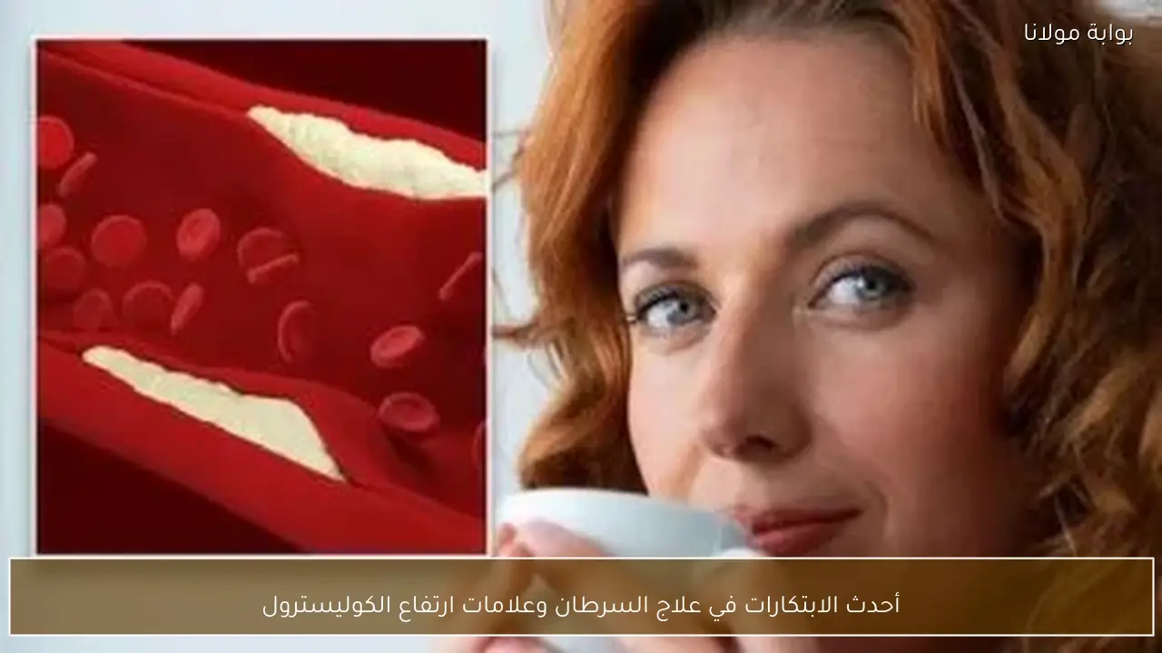 أحدث الابتكارات في علاج السرطان وعلامات ارتفاع الكوليسترول