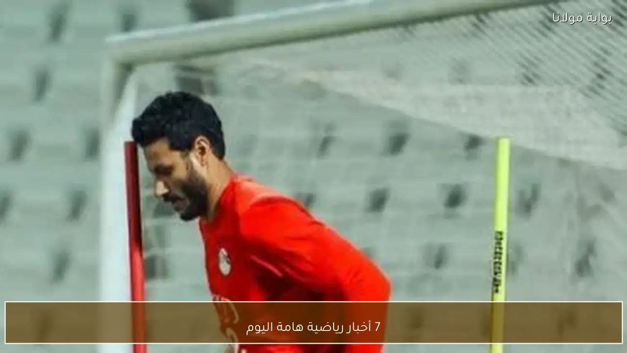 7 أخبار رياضية هامة اليوم