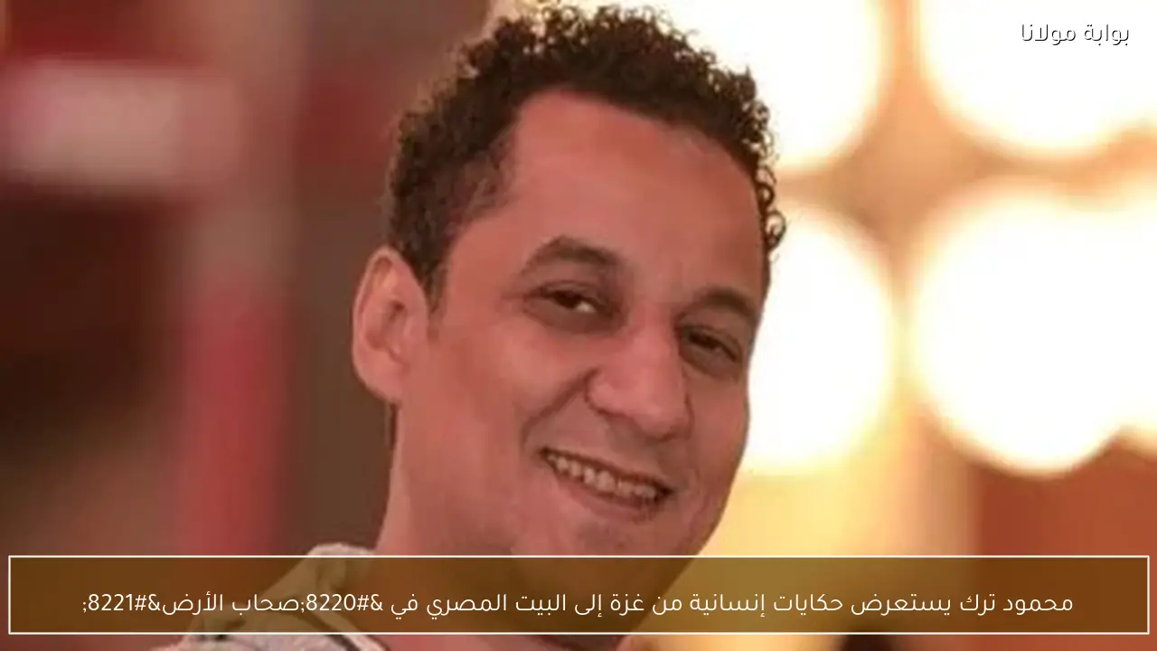 محمود ترك يستعرض حكايات إنسانية من غزة إلى البيت المصري في “صحاب الأرض”