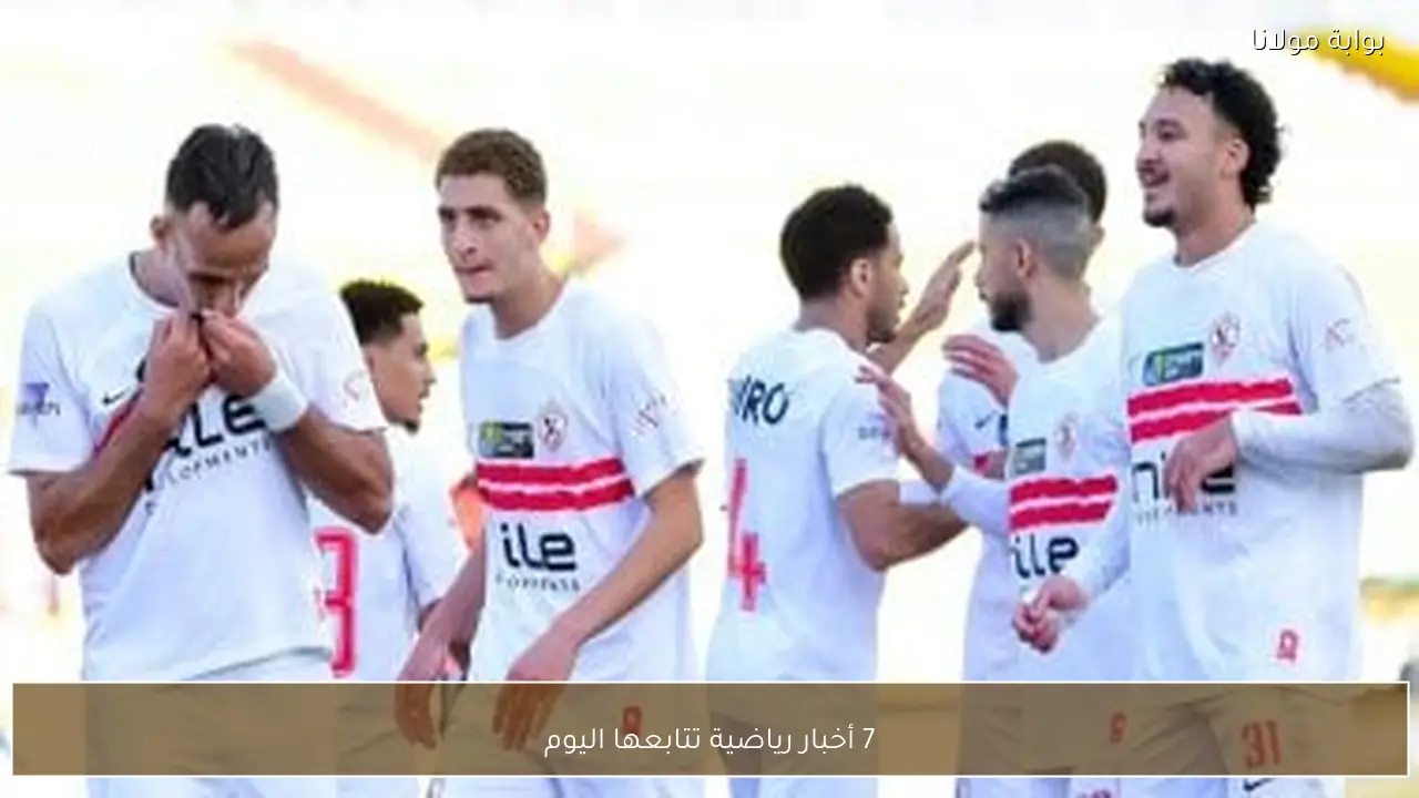 7 أخبار رياضية تتابعها اليوم