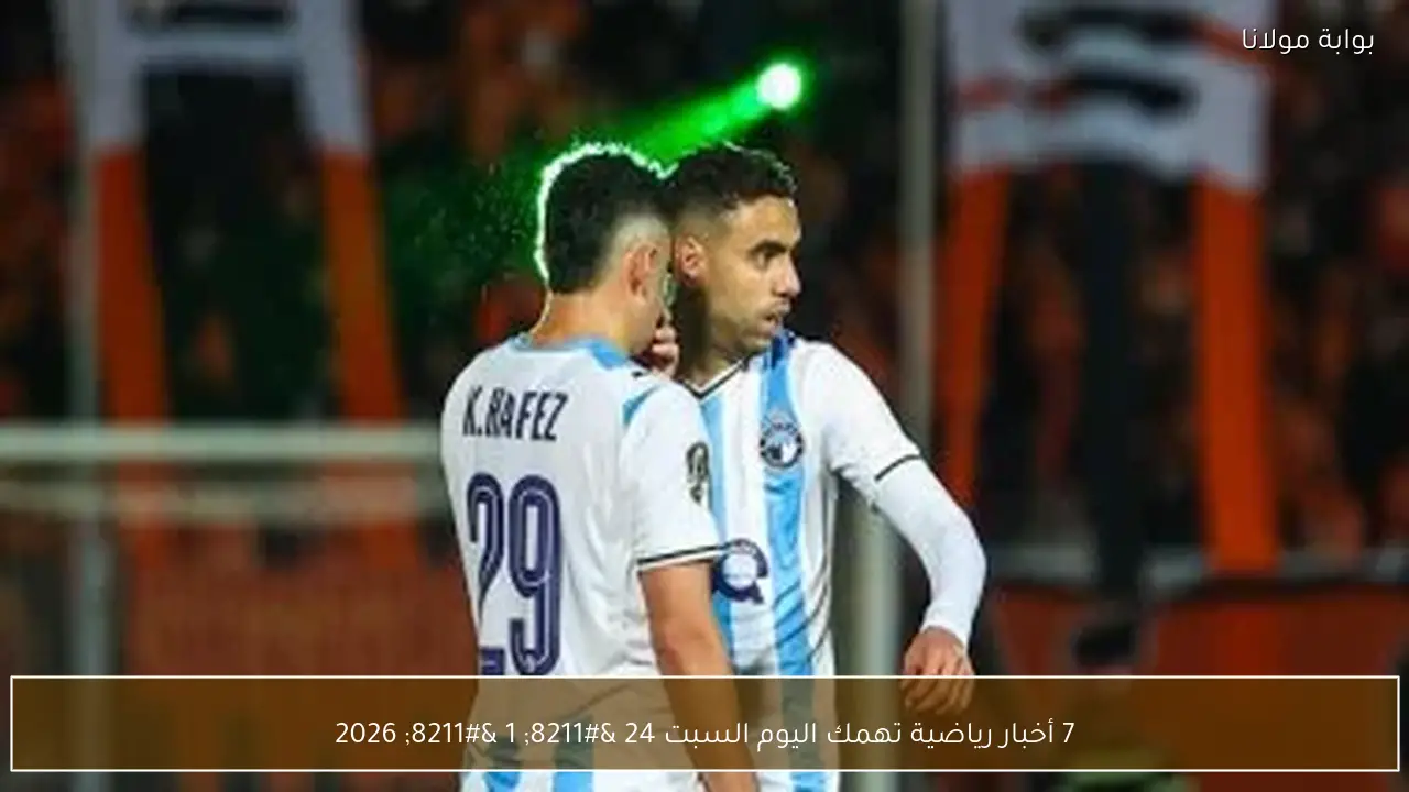 7 أخبار رياضية تهمك اليوم السبت 24 – 1 – 2026