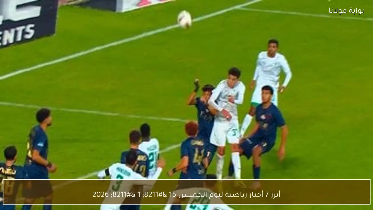 أبرز 7 أخبار رياضية ليوم الخميس 15 – 1 – 2026
