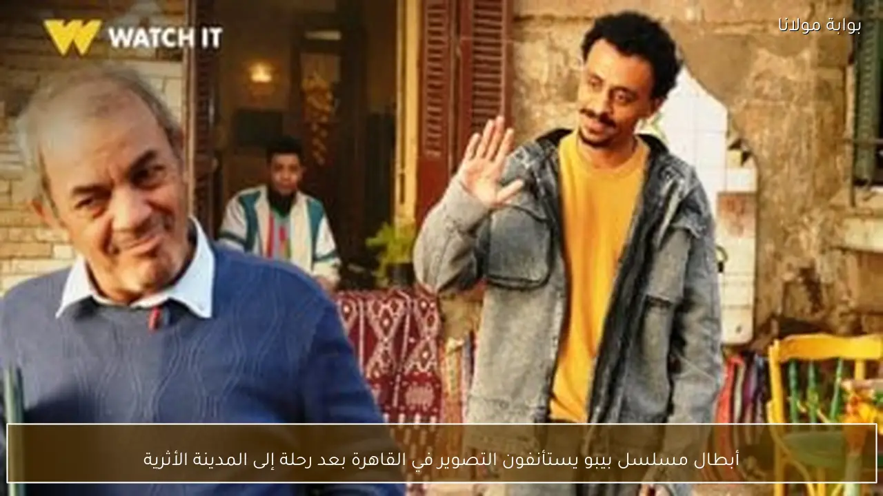 أبطال مسلسل بيبو يستأنفون التصوير في القاهرة بعد رحلة إلى المدينة الأثرية