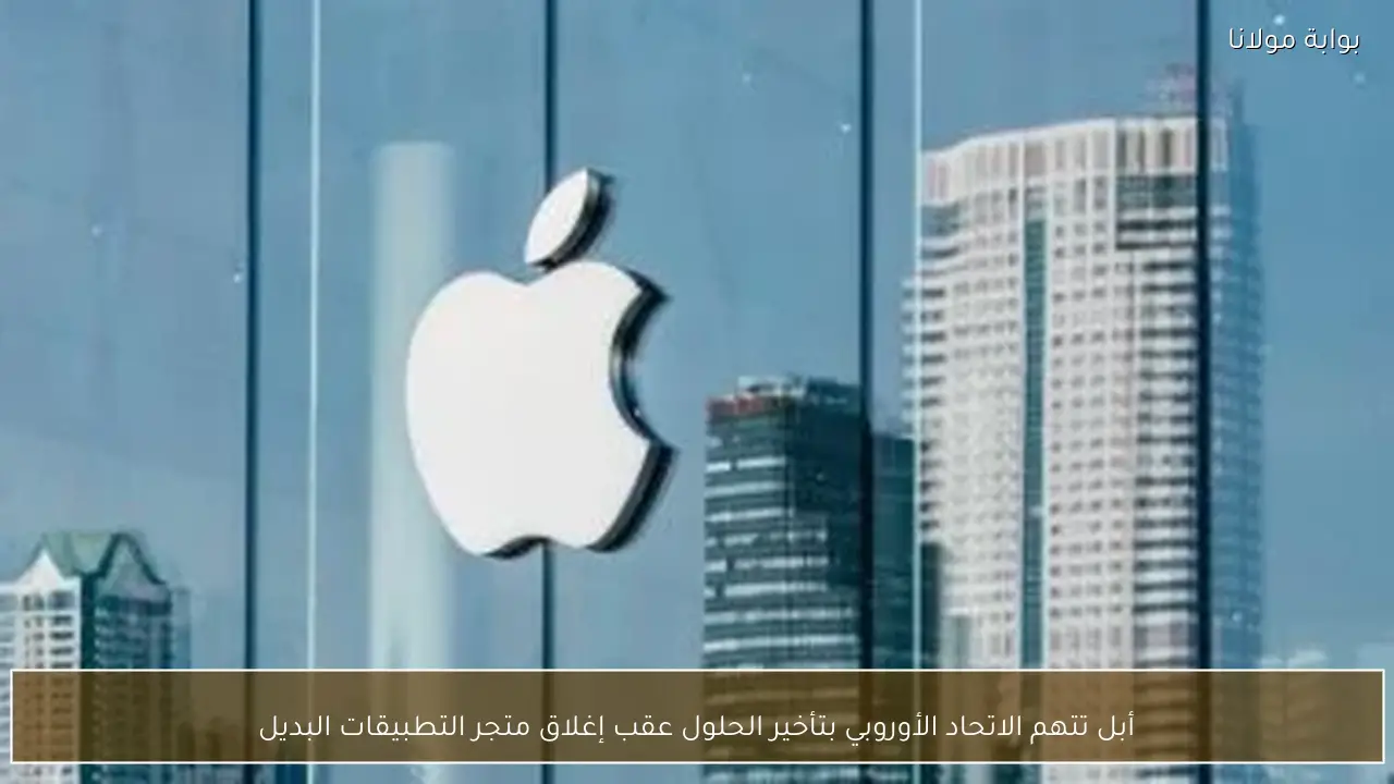 أبل تتهم الاتحاد الأوروبي بتأخير الحلول عقب إغلاق متجر التطبيقات البديل