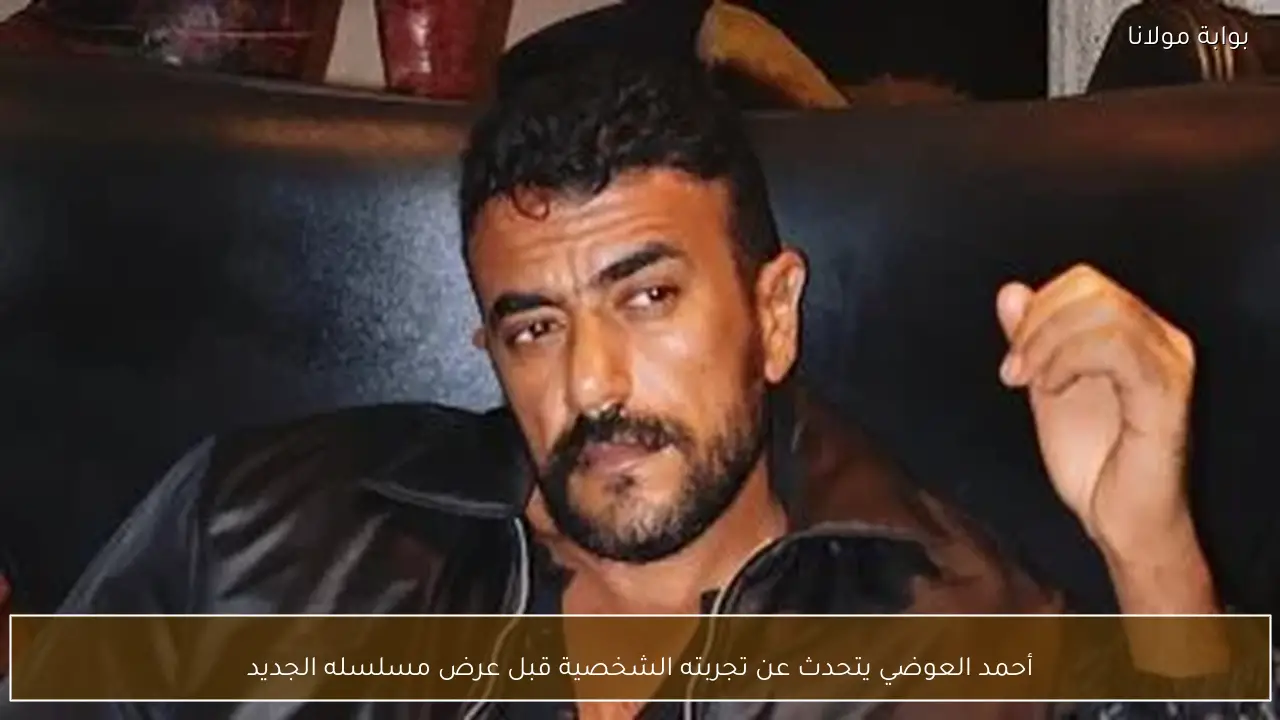 أحمد العوضي يتحدث عن تجربته الشخصية قبل عرض مسلسله الجديد