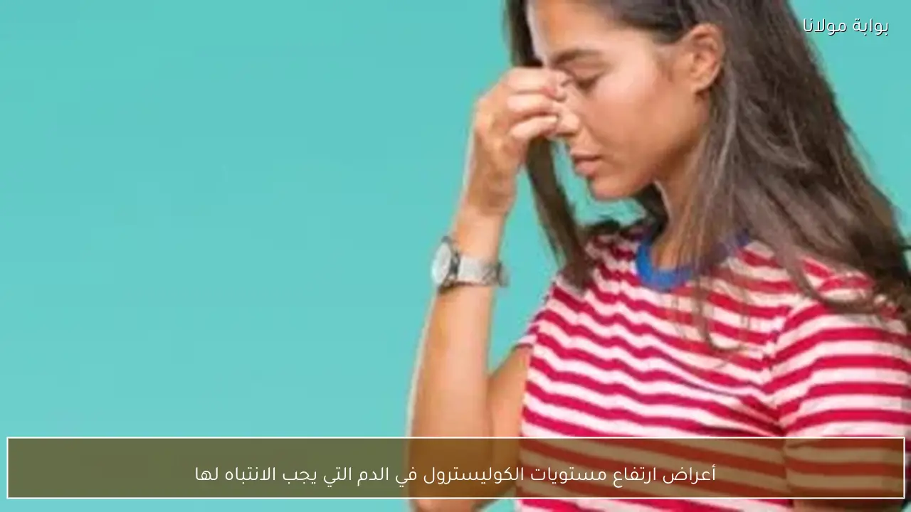 أعراض ارتفاع مستويات الكوليسترول في الدم التي يجب الانتباه لها